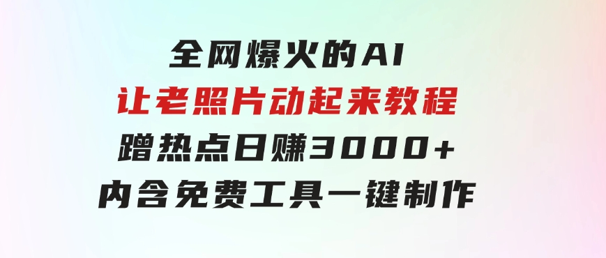 全网爆火的AI让老照片动起来教程，蹭热点日赚3000+，内含免费工具一键…-海纳网创学院