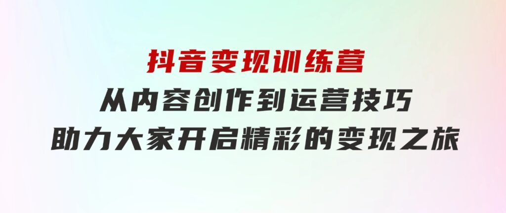 抖音变现训练营，从内容创作到运营技巧，助力大家开启精彩的变现之旅-海纳网创学院