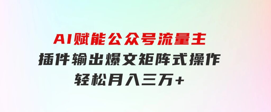 AI赋能公众号流量主，插件输出爆文，矩阵式操作，轻松月入三万+-海纳网创学院