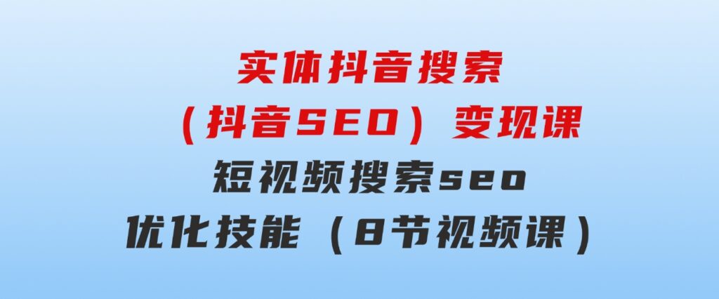 实体抖音搜索（抖音SEO）变现课，短视频搜索seo优化技能（8节视频课）-海纳网创学院