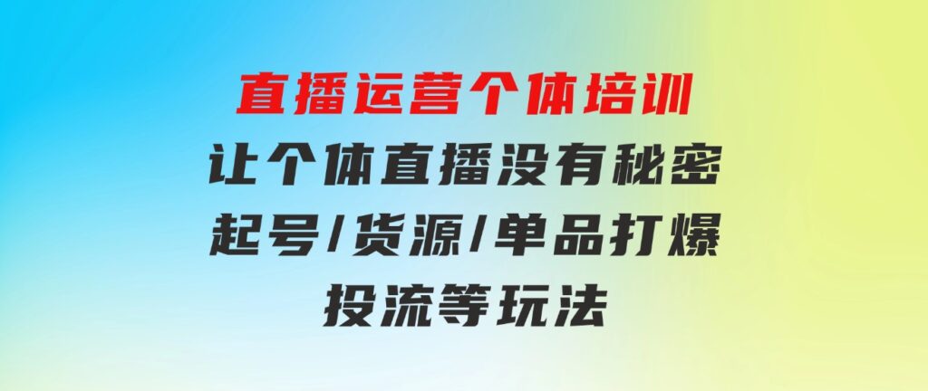 直播运营个体培训，让个体直播没有秘密，起号/货源/单品打爆/投流等玩法-海纳网创学院