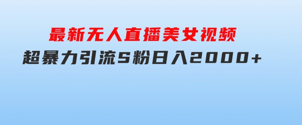 最新无人直播美女视频，超暴力引流S粉日入2000+-海纳网创学院