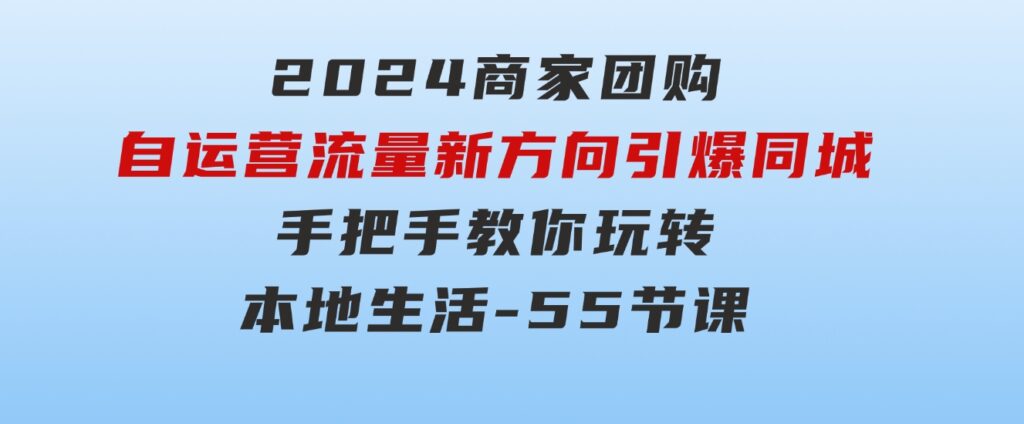 2024商家团购-自运营流量新方向引爆同城，手把手教你玩转本地生活-55节课-海纳网创学院