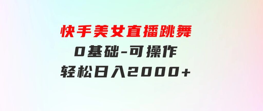 快手美女直播跳舞，0基础-可操作，轻松日入2000+-海纳网创学院