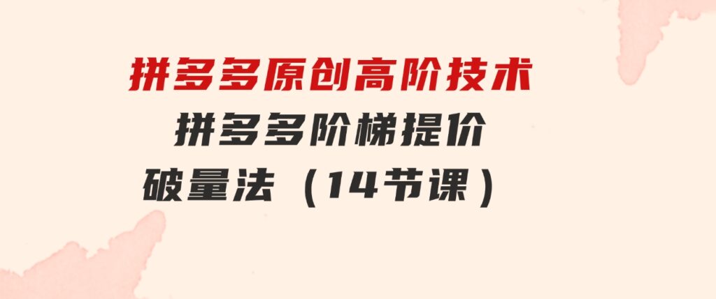 拼多多原创高阶技术第38期，拼多多阶梯提价破量法（14节课）-海纳网创学院