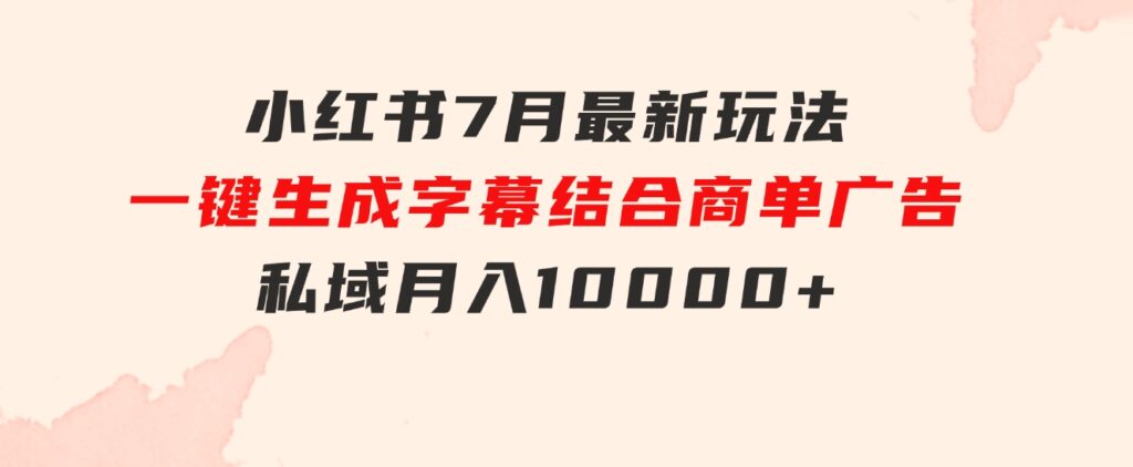 小红书7月最新玩法，一鍵生成字幕，结合商单广告，私域月入10000+-海纳网创学院