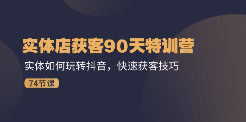 实体店获客90天特训营：实体如何玩转抖音，快速获客技巧（74节）-海纳网创学院