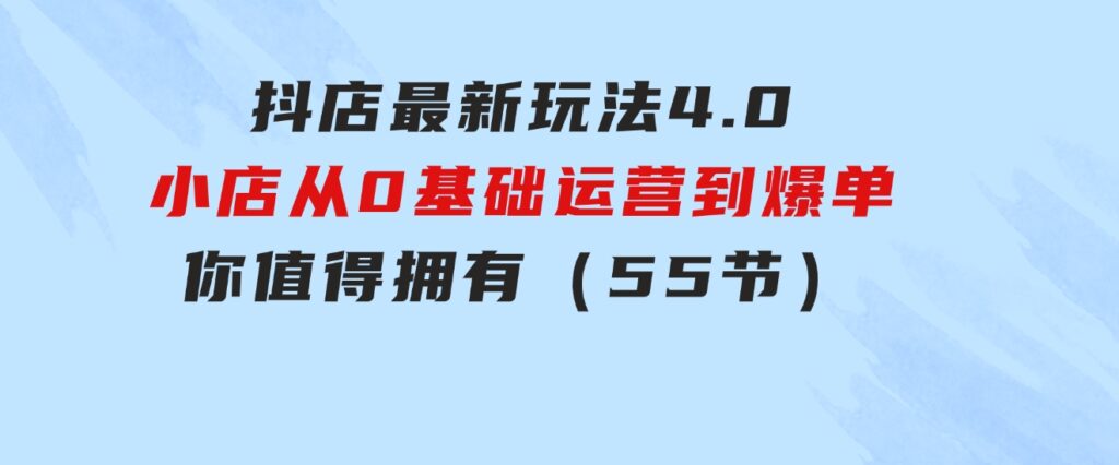 抖店最新玩法4.0，小店从0基础、运营到爆单，你值得拥有（55节）-海纳网创学院