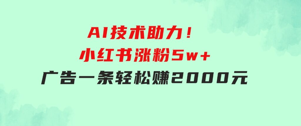 【轻松搞钱秘籍】AI技术助力！小红书涨粉5w+，广告一条轻松赚2000元！-海纳网创学院