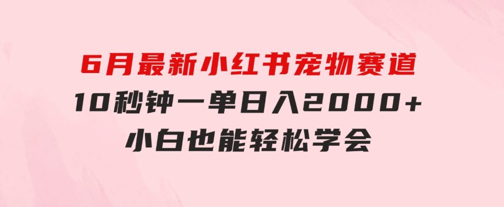 6月最新小红书宠物赛道，10秒钟一单，日入2000+，小白也能轻松学会-海纳网创学院