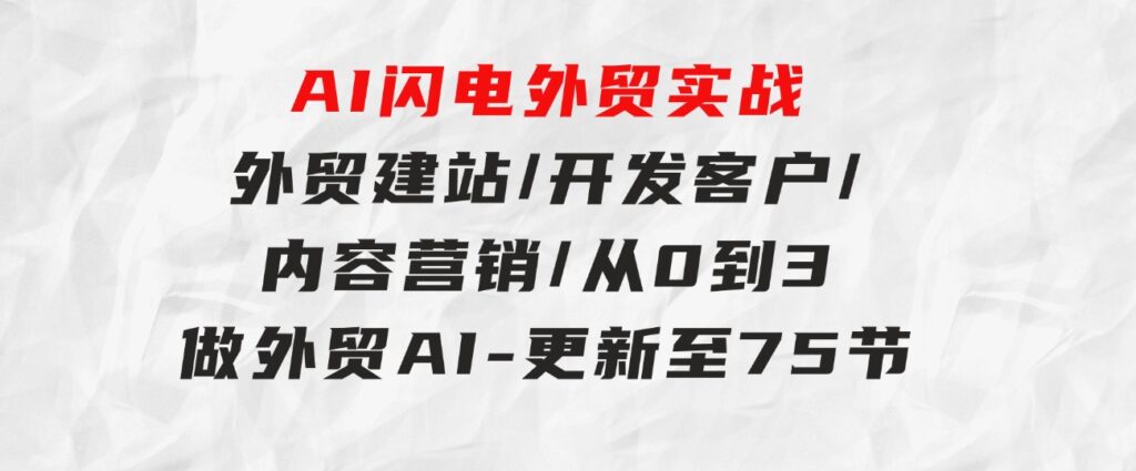 AI闪电外贸实战：外贸建站/开发客户/内容营销/从0到3做外贸AI-更新至75节-海纳网创学院