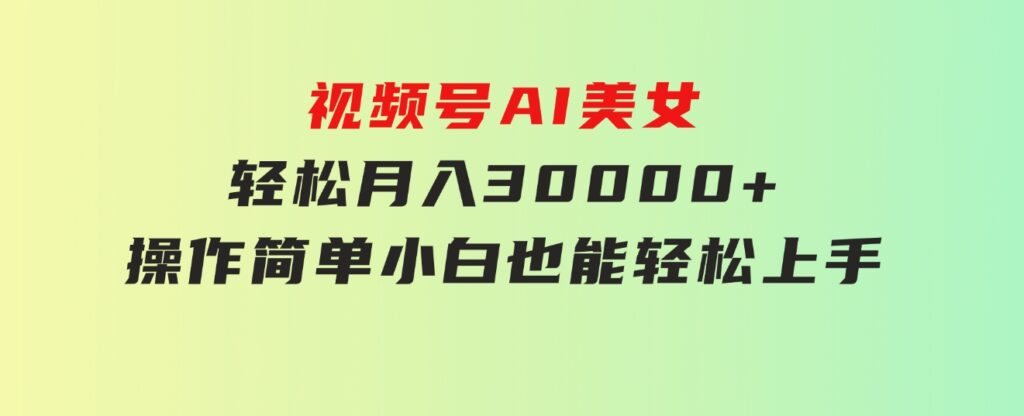 视频号AI美女，轻松月入30000+,操作简单小白也能轻松上手-海纳网创学院