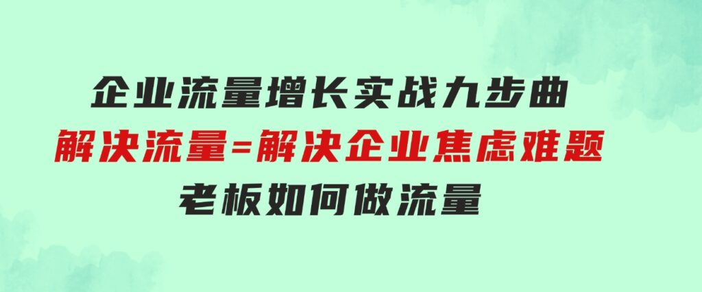 企业流量增长实战九步曲，解决流量=解决企业焦虑难题，老板如何做流量-海纳网创学院