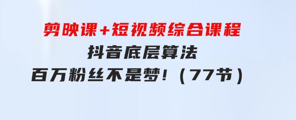 剪映课+短视频综合课程：抖音底层算法，百万粉丝不是梦!（77节）-海纳网创学院