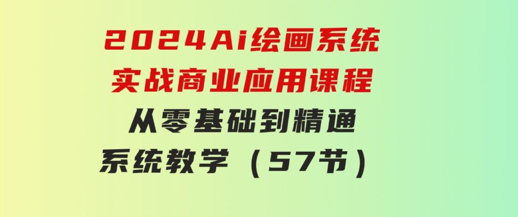 2024Ai绘画系统实战商业应用课程，从零基础到精通系统教学（57节）-海纳网创学院