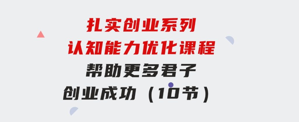 扎实创业系列认知能力优化课程：帮助更多君子创业成功（10节）-海纳网创学院