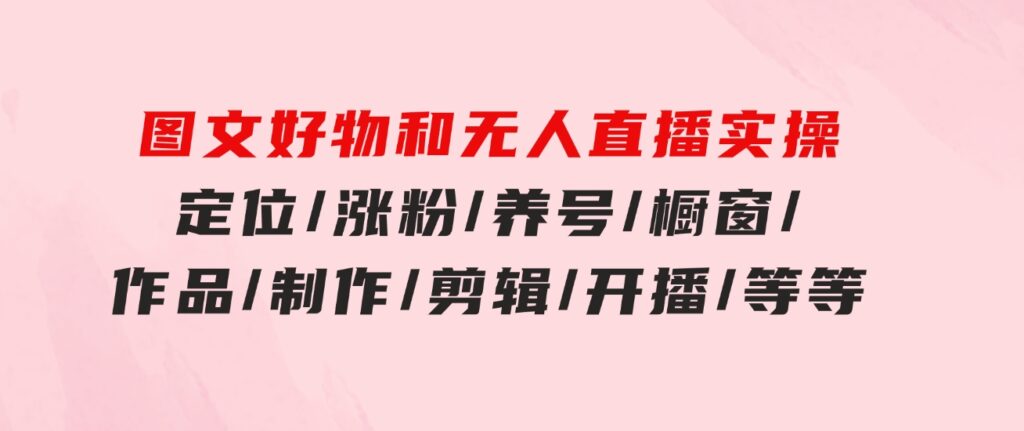 图文好物和无人直播实操：定位/涨粉/养号/橱窗/作品/制作/剪辑/开播/等等-海纳网创学院