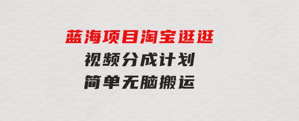 蓝海项目淘宝逛逛视频分成计划简单无脑搬运每天只要几分钟小白日入…-海纳网创学院