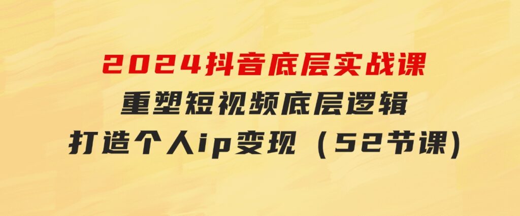 2024抖音底层实战课，重塑短视频底层逻辑，打造个人ip变现（52节课-海纳网创学院