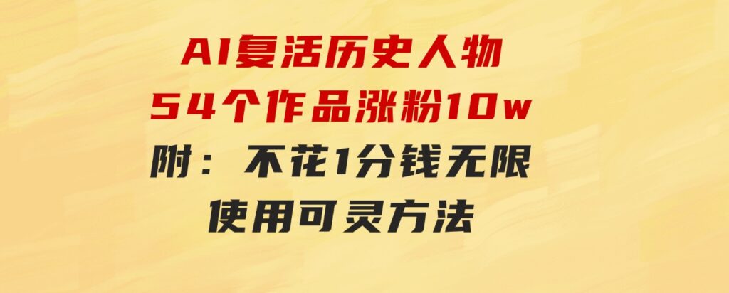 AI复活历史人物，54个作品涨粉10w，附：不花1分钱无限使用可灵方法-海纳网创学院