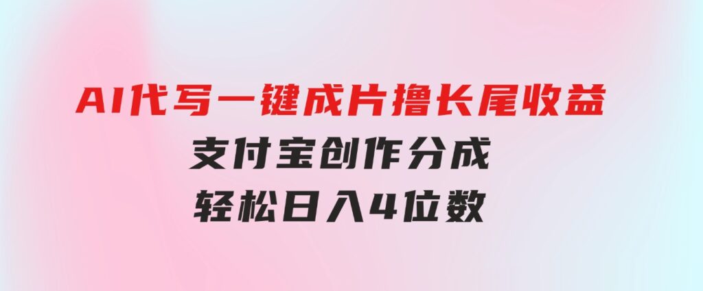 AI代写＋一键成片撸长尾收益，支付宝创作分成，轻松日入4位数-海纳网创学院