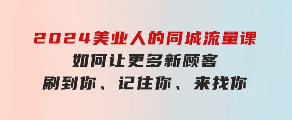 2024美业人的同城流量课：如何让更多新顾客，刷到你、记住你、来找你-海纳网创学院