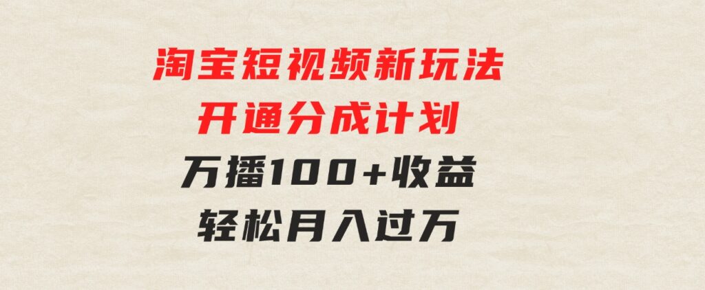 淘宝短视频新玩法，开通分成计划，万播100+收益，轻松月入过万-海纳网创学院