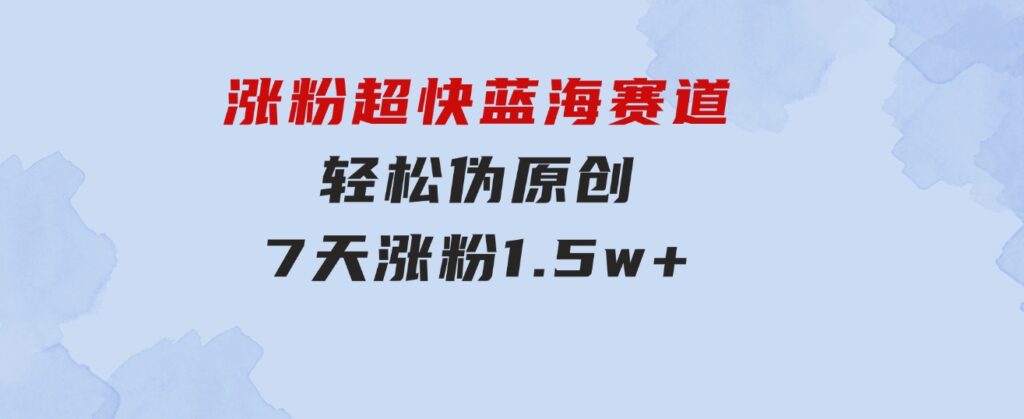 涨粉超快蓝海赛道！轻松伪原创，7天涨粉1.5w+-海纳网创学院