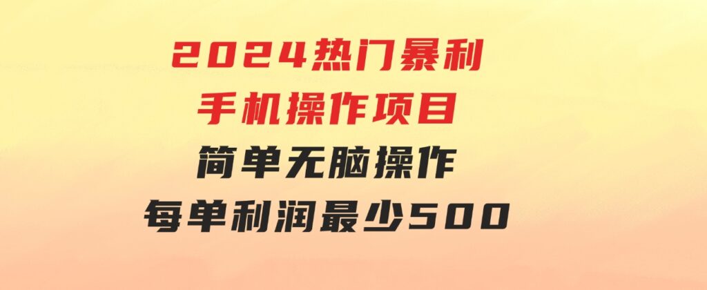 2024热门暴利手机操作项目，简单无脑操作，每单利润最少500-海纳网创学院