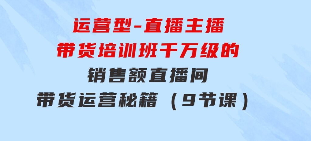 运营型-直播主播带货培训班，千万级的销售额直播间带货运营秘籍（9节课）-海纳网创学院