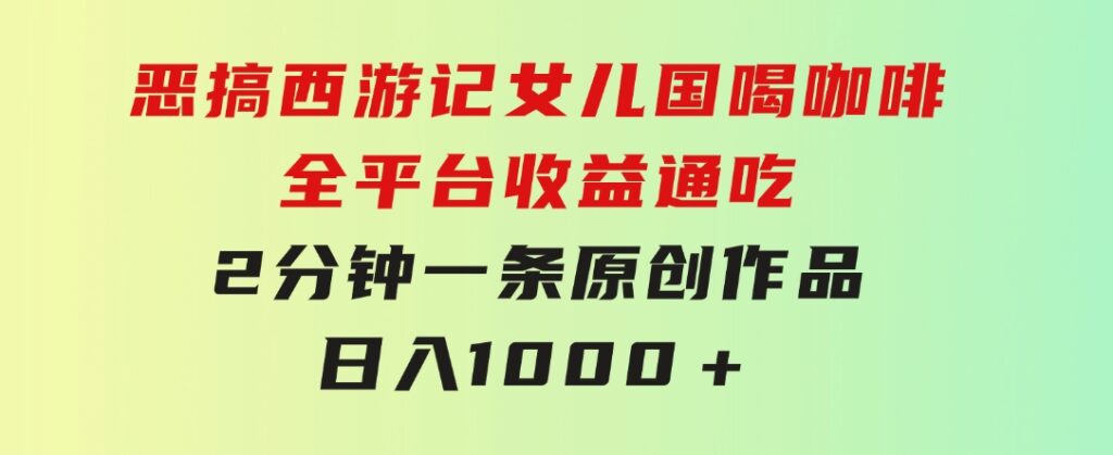 恶搞西游记女儿国喝咖啡全平台收益通吃2分钟一条原创作品日入1000＋-海纳网创学院