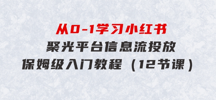 从0-1学习小红书聚光平台信息流投放，保姆级入门教程（12节课）-海纳网创学院