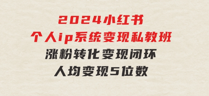 2024小红书个人ip系统变现私教班，个人ip涨粉转化变现闭环，人均变现5位数-海纳网创学院