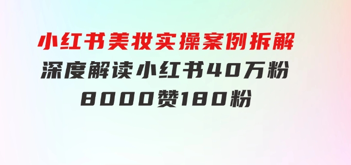 小红书美妆实操案例拆解，深度解读小红书40万粉8000赞180粉，为什么?-海纳网创学院