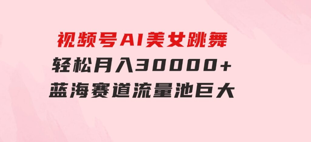 视频号AI美女跳舞，轻松月入30000+，蓝海赛道，流量池巨大，起号猛，无…-海纳网创学院