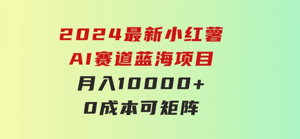 2024最新小红薯AI赛道，蓝海项目，月入10000+，0成本，当事业来做，可矩阵-海纳网创学院