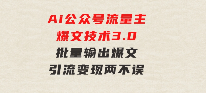 Ai公众号流量主爆文技术3.0，批量输出爆文，引流变现两不误，多号操作…-海纳网创学院