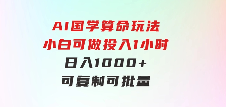 AI国学算命玩法，小白可做，投入1小时日入1000+，可复制、可批量-海纳网创学院