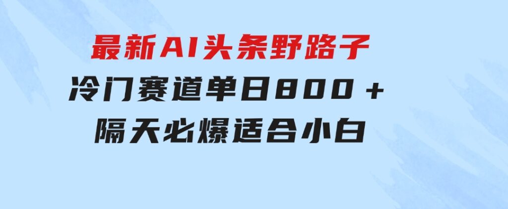 最新AI头条野路子冷门赛道，单日800＋隔天必爆，适合小白-海纳网创学院