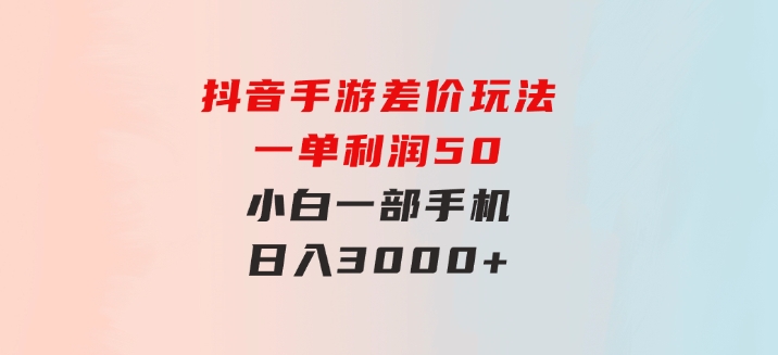 抖音手游差价玩法，一单利润50，小白一部手机日入3000+-海纳网创学院