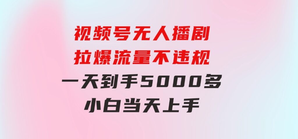 视频号无人播剧，拉爆流量不违规，一天到手5000多，小白当天上手-海纳网创学院