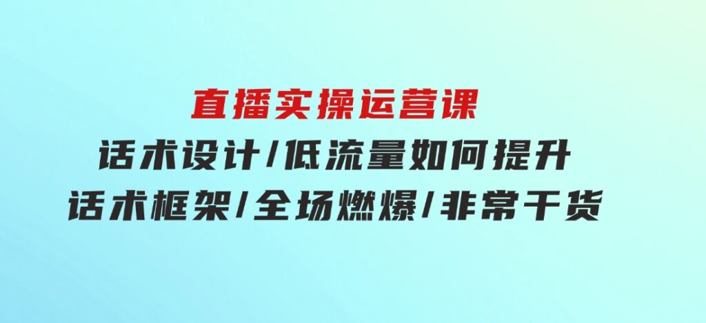 直播实操运营课：话术设计/低流量如何提升/话术框架/全场燃爆/非常干货-海纳网创学院