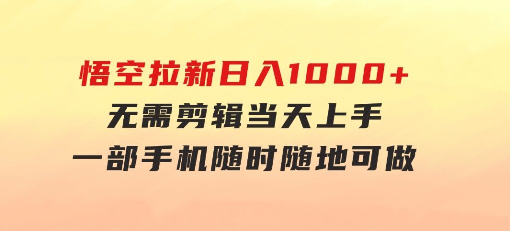 悟空拉新日入1000+无需剪辑当天上手，一部手机随时随地可做，全流程无-海纳网创学院