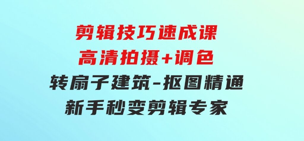 剪辑技巧速成课，高清拍摄+调色转扇子，建筑-抠图精通，新手秒变剪辑专家-海纳网创学院