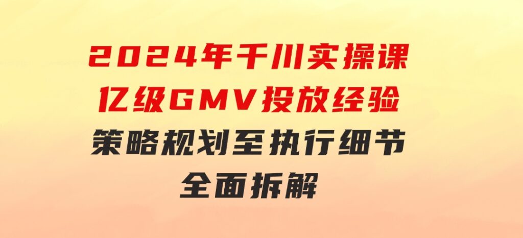 2024年千川实操课，亿级GMV投放经验，策略规划至执行细节，全面拆解-海纳网创学院