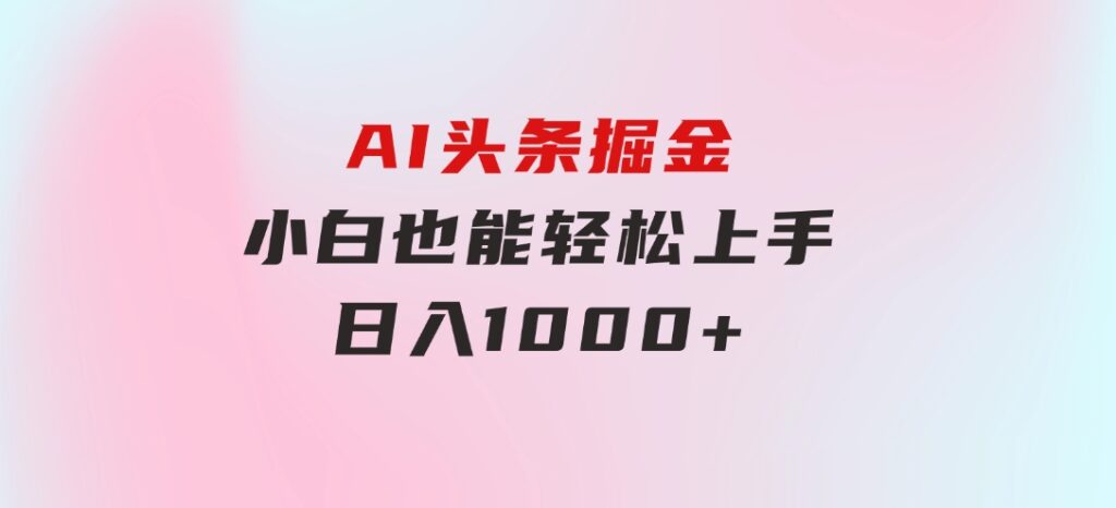 AI头条掘金小白也能轻松上手日入1000+-海纳网创学院