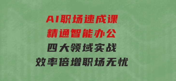 AI职场速成课：精通智能办公，四大领域实战，效率倍增，职场无忧-海纳网创学院