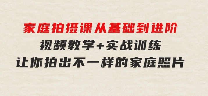 家庭拍摄课，从基础到进阶，视频教学+实战训练，让你拍出不一样的家庭照片-海纳网创学院