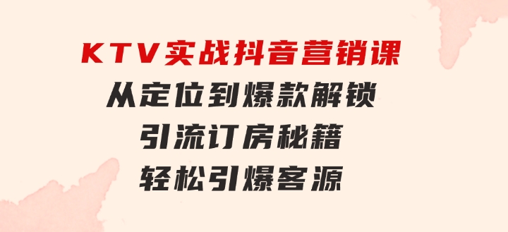 KTV实战抖音营销课：从定位到爆款解锁引流订房秘籍轻松引爆客源-无水印-海纳网创学院