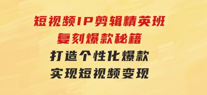 短视频IP剪辑精英班：复刻爆款秘籍，打造个性化爆款实现短视频变现-海纳网创学院